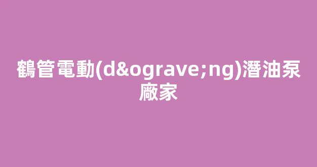 鶴管電動(dòng)潛油泵廠家(電動(dòng)潛油泵的組成部分)(1)