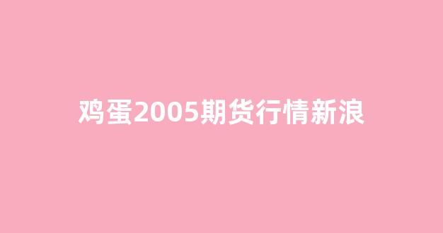 鸡蛋2005期货行情新浪(鸡蛋2310期货行情)_https://www.senxinmaoyi.com_物流查询_第1张