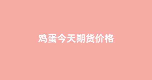 鸡蛋今天期货价格(今日鸡蛋期货价格实时走势图金投网)_https://www.gfdzclz.com_科创板_第1张