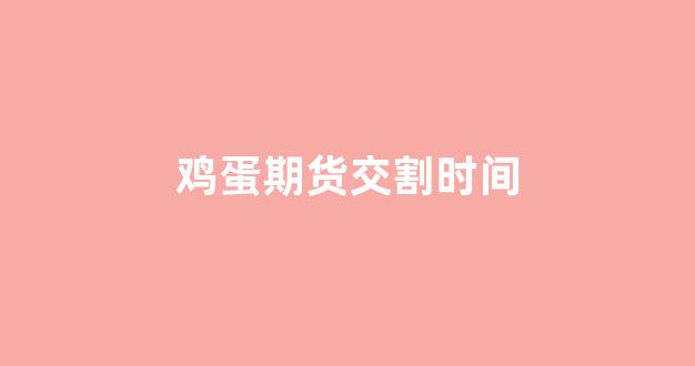 鸡蛋期货交割时间(鸡蛋期货交割时间表)_https://www.xzdzcjx.com_科创板_第1张