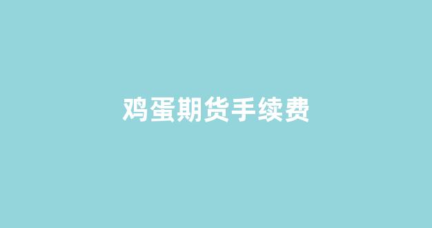 鸡蛋期货手续费(鸡蛋期货手续费单边还是双边)_https://www.xzdzchf.com_创业板_第1张