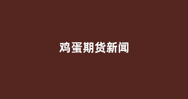 鸡蛋期货新闻(鸡蛋期货怎么看)_https://www.gfdzclz.com_科创板_第1张