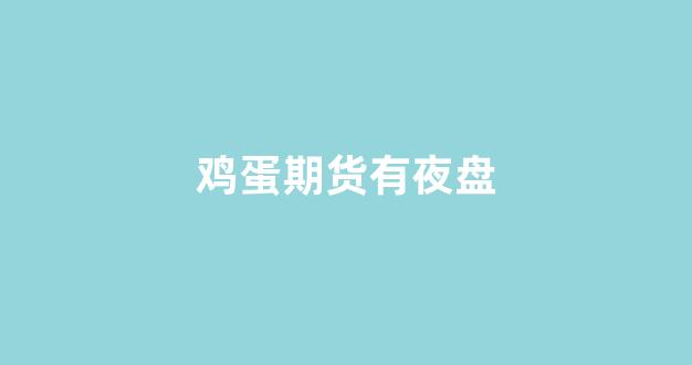 鸡蛋期货有夜盘(鸡蛋期货走势分析)_https://www.xzdzcjn.com_创业板_第1张