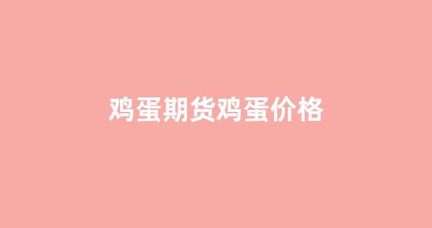 鸡蛋期货鸡蛋价格(鸡蛋期货鸡蛋价格走势图)_https://www.xzdzchf.com_科创板_第1张