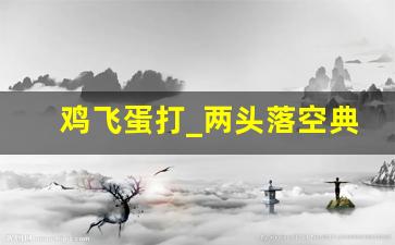 鸡飞蛋打_两头落空典故,鸡飞蛋打_两头落空故事,鸡飞蛋打_两头落空是什么意思-第1张图片-我的生活随想