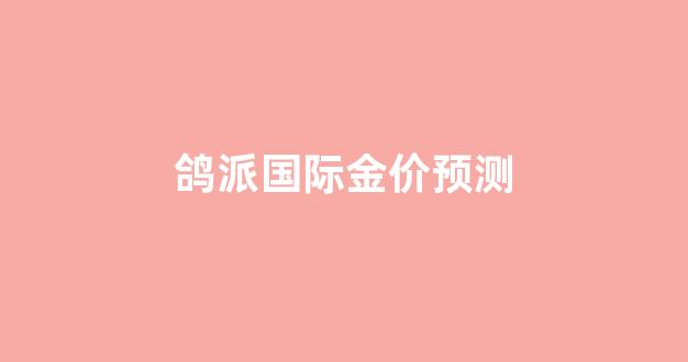 鸽派国际金价预测_国际鸽展