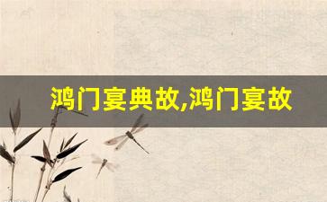 鸿门宴典故,鸿门宴故事,鸿门宴是什么意思-第1张图片-我的生活随想
