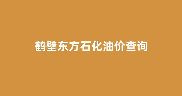 中石化鹤壁石油分公司_鹤壁东方石化油价查询