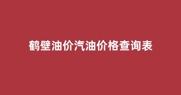 鹤壁油价汽油价格查询表_鹤壁油价汽油价格查询表最新消息