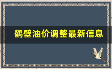 鹤壁油价调整最新信息-鹤壁市今日油价92汽油