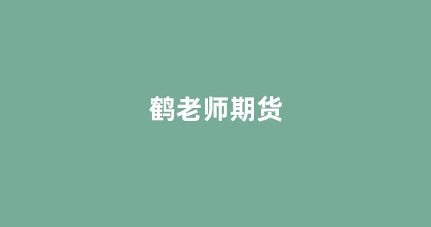 鹤老师期货(鹤老师是哪里人)_https://www.xzdzcjx.com_科创板_第1张