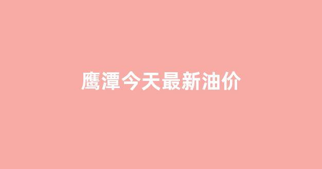 鹰潭加油_鹰潭今天最新油价