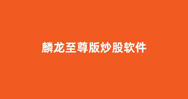 麟龙至尊版炒股软件(麟龙至尊版炒股软件挣钱)_https://www.dcjwmf.com_中金所_第1张