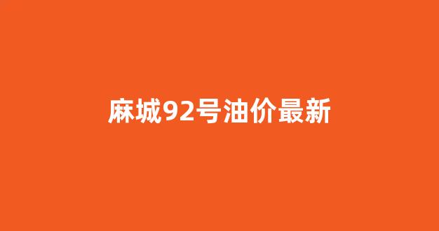 麻城92号油价最新_麻城92号油价最新消息