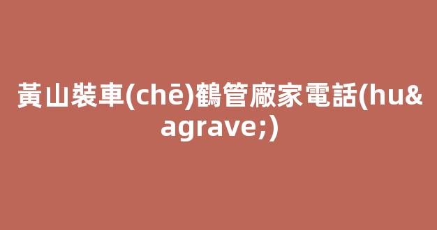 黃山裝車(chē)鶴管廠家電話(huà)(黃山裝車(chē)鶴管廠家電話(huà)號(hào)碼)(1)