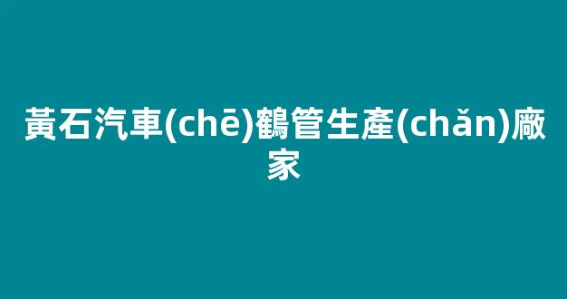 黃石汽車(chē)鶴管生產(chǎn)廠家(黃石汽車(chē)鶴管生產(chǎn)廠家電話)(1)
