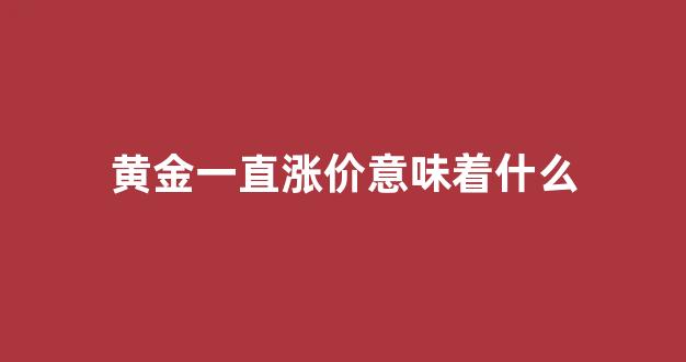 黄金一直涨价意味着什么(现在典当行收黄金多少钱一克)_https://www.xzdzcjx.com_科创板_第1张