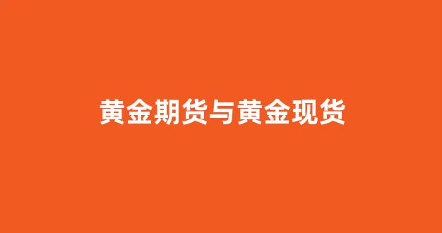 黄金期货与黄金现货(黄金期货和现货有什么区别)_https://www.xzdzcjx.com_科创板_第1张
