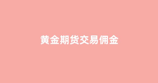 黄金期货交易佣金(黄金期货交易平台)_https://www.xzdzchf.com_创业板_第1张