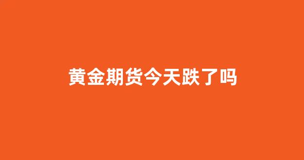 黄金期货今天跌了吗(黄金期货今天跌了吗)_https://www.xzdzcjx.com_科创板_第1张