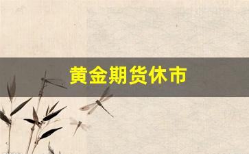 黄金期货休市(黄金期货时间)_https://www.gfdzclz.com_深交所_第1张