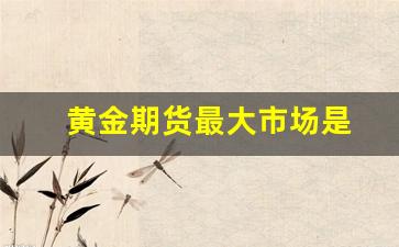 黄金期货最大市场是(交易量最大的黄金期货市场)_https://www.xzdzcjn.com_上交所_第1张