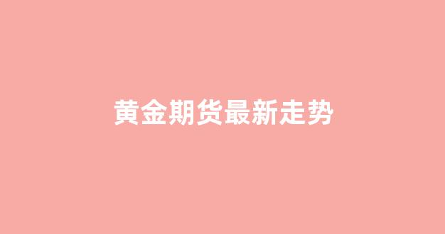 黄金期货最新走势(黄金期货最新行情)_https://www.gfdzclz.com_科创板_第1张