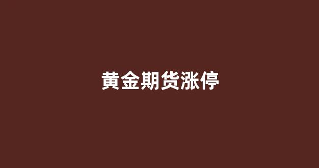 黄金期货涨停(黄金期货涨停板是多少)_https://www.gfdzclz.com_北交所_第1张