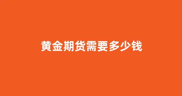 黄金期货需要多少钱(黄金期货多少钱一个点)_https://www.gfdzclz.com_科创板_第1张