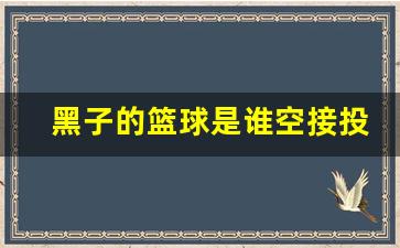 黑子的篮球是谁空接投篮-黑子的篮球投篮很厉害的