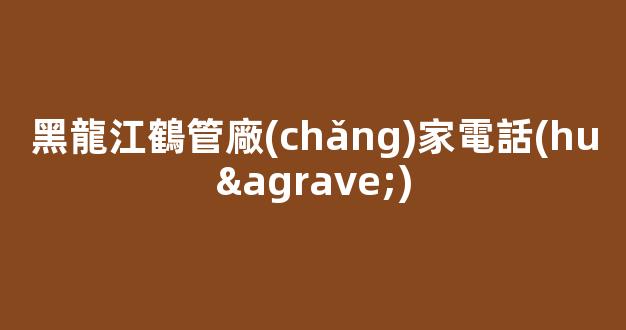黑龍江鶴管廠(chǎng)家電話(huà)(黑龍江鶴管廠(chǎng)家電話(huà)號(hào)碼)(1)