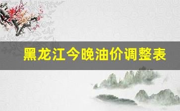 黑龙江今晚油价调整表格最新-黑龙江今晚油价调整表格