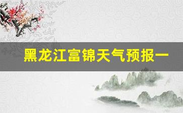 黑龙江省富锦天气预报一周_黑龙江富锦天气预报一周