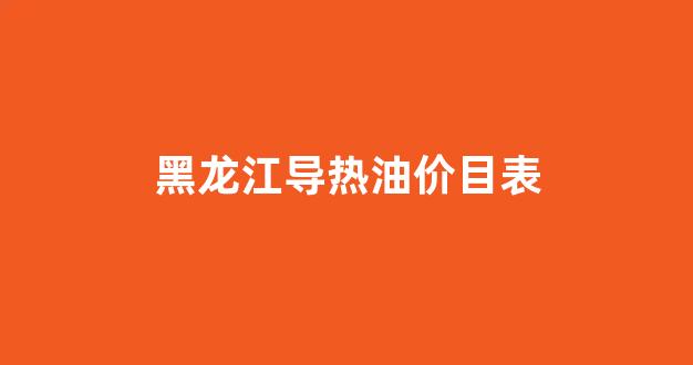 黑龙江导热油价目表查询_黑龙江导热油价目表