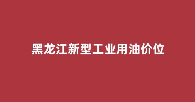 黑龙江新型工业用油价位_黑龙江食用油