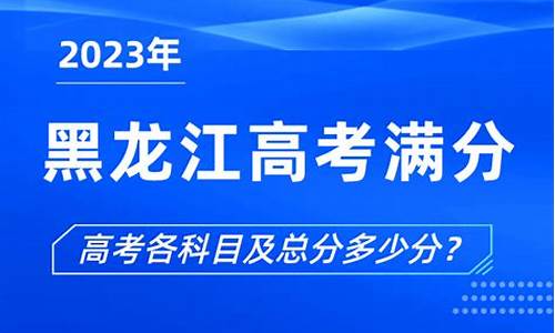 黑龙江高考总分是多少分2023年,黑龙江高考总分是多少2017