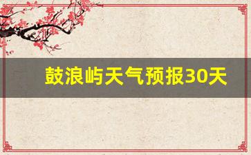 鼓浪屿天气预报30天查询_鼓浪屿天气15天查询
