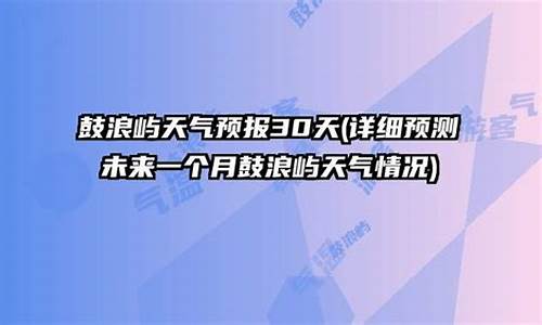 鼓浪屿未来30天天气预报_鼓浪屿未来30天天气预报查询表