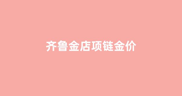 齐鲁金店项链金价_齐鲁金店黄金饰品价格