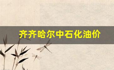 齐齐哈尔中石化油价_齐齐哈尔中国石油今日油价