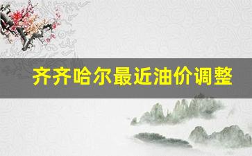 齐齐哈尔最近油价调整_齐齐哈尔今日油价92汽油