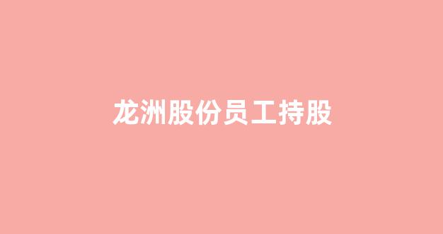 龙洲股份员工持股(龙洲股份最新消息)_https://www.dongshengweixin.com_深交所_第1张