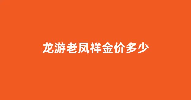 龙游老凤祥电话_龙游老凤祥金价多少
