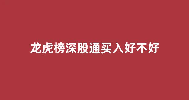 龙虎榜深股通买入好不好(龙虎榜 深股通专用)_https://www.brunchezvous.com_旅游攻略_第1张