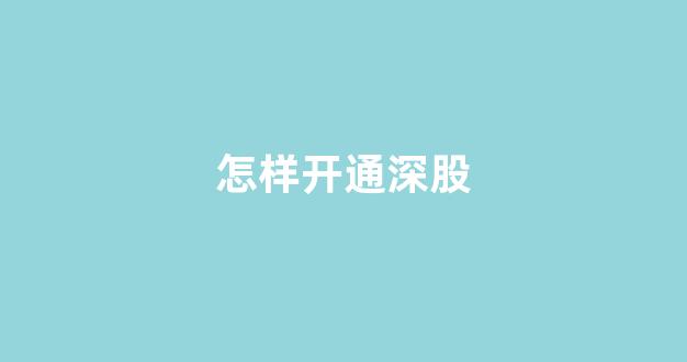 ﻿怎样开通深股_https://www.luoxuangg888.com_北交所_第1张